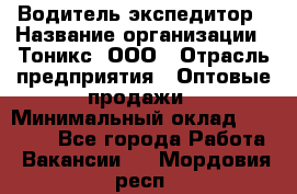 Водитель-экспедитор › Название организации ­ Тоникс, ООО › Отрасль предприятия ­ Оптовые продажи › Минимальный оклад ­ 50 000 - Все города Работа » Вакансии   . Мордовия респ.